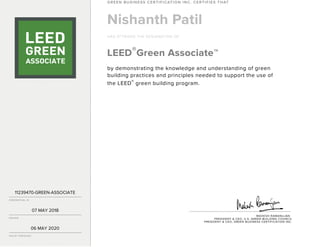 11239470-GREEN-ASSOCIATE
CREDENTIAL ID
07 MAY 2018
ISSUED
06 MAY 2020
VALID THROUGH
GREEN BUSINESS CERTIFICATION INC. CERTIFIES THAT
Nishanth Patil
HAS ATTAINED THE DESIGNATION OF
LEED®Green Associate™
by demonstrating the knowledge and understanding of green
building practices and principles needed to support the use of
the LEED® green building program.
MAHESH RAMANUJAN
PRESIDENT & CEO, U.S. GREEN BUILDING COUNCIL
PRESIDENT & CEO, GREEN BUSINESS CERTIFICATION INC.
 