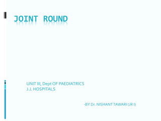 JOINT ROUND
UNIT III, Dept OF PAEDIATRICS
J.J. HOSPITALS
-BY Dr. NISHANTTAWARI (JR I)
 