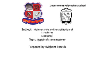 Subject: Maintenance and rehabilitation of
structures
(3360605)
Topic :Repair of stone masonry
Prepared by :Nishant Parekh
 