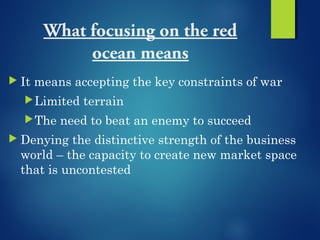What focusing on the red
ocean means
 It means accepting the key constraints of war
Limited terrain
The need to beat an...