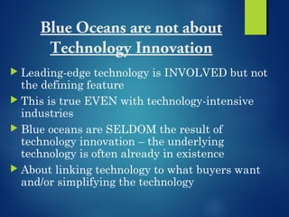 Blue Oceans are not about
Technology Innovation
 Leading-edge technology is INVOLVED but not
the defining feature
 This ...