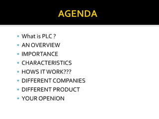  What is PLC ?
 AN OVERVIEW
 IMPORTANCE
 CHARACTERISTICS
 HOWS ITWORK???
 DIFFERENT COMPANIES
 DIFFERENT PRODUCT
 YOUR OPENION
 
