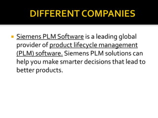  Siemens PLM Software is a leading global
provider of product lifecycle management
(PLM) software. Siemens PLM solutions can
help you make smarter decisions that lead to
better products.
 