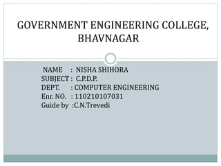 GOVERNMENT ENGINEERING COLLEGE, 
BHAVNAGAR 
NAME : NISHA SHIHORA 
SUBJECT : C.P.D.P. 
DEPT. : COMPUTER ENGINEERING 
Enr. NO. : 110210107031 
Guide by :C.N.Trevedi 
 