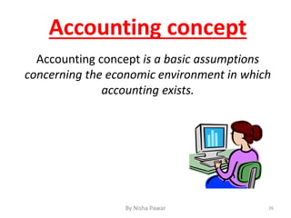 Accounting concept is a basic assumptions
concerning the economic environment in which
accounting exists.
Accounting concept
26By Nisha Pawar
 