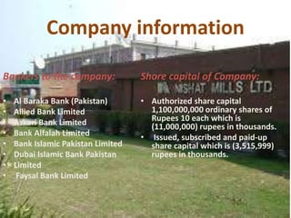 Company information
Bankers to the company:
• Al Baraka Bank (Pakistan)
• Allied Bank Limited
• Askari Bank Limited
• Bank Alfalah Limited
• Bank Islamic Pakistan Limited
• Dubai Islamic Bank Pakistan
• Limited
• Faysal Bank Limited
Share capital of Company:
• Authorized share capital
1,100,000,000 ordinary shares of
Rupees 10 each which is
(11,000,000) rupees in thousands.
• Issued, subscribed and paid-up
share capital which is (3,515,999)
rupees in thousands.
 