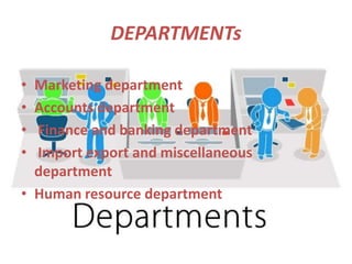 DEPARTMENTs
• Marketing department
• Accounts department
• Finance and banking department
• Import export and miscellaneous
department
• Human resource department
 
