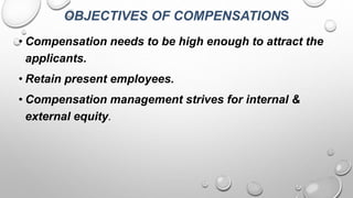 OBJECTIVES OF COMPENSATIONS
• Compensation needs to be high enough to attract the
applicants.
• Retain present employees.
• Compensation management strives for internal &
external equity.
 