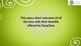 This was a short overview of all
the teas with their benefits
offered by TeasyTeas.
 