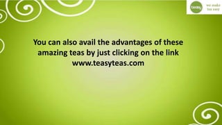 You can also avail the advantages of these
amazing teas by just clicking on the link
www.teasyteas.com
 