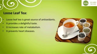 Loose Leaf Tea:
• Loose leaf tea is great source of antioxidants.
• It provides a delightful taste.
• It increases rate of metabolism.
• It prevents heart diseases.
 