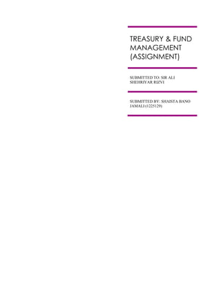 TREASURY & FUND
MANAGEMENT
(ASSIGNMENT)
SUBMITTED TO: SIR ALI
SHEHRIYAR RIZVI
SUBMITTED BY: SHAISTA BANO
JAMALI (1225129)
 