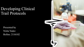 Developing Clinical
Trail Protocols
Presented by
Nisha Yadav
Rollno. 2116102
 