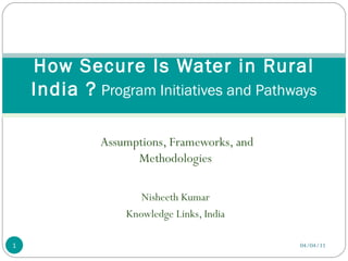 Assumptions, Frameworks, and Methodologies Nisheeth Kumar Knowledge Links, India How Secure Is Water in Rural India ?  Program Initiatives and Pathways 04/04/11 