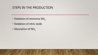 STEPS IN THE PRODUCTION
• Oxidation of ammonia NH3
• Oxidation of nitric oxide
• Absorption of NO2
 
