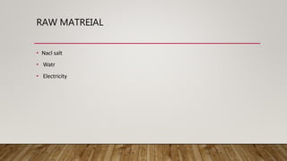 RAW MATREIAL
• Nacl salt
• Watr
• Electricity
 