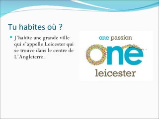 Tu habites où ? J’habite une grande ville qui s’appelle Leicester qui se trouve dans le centre de L’Angleterre. 