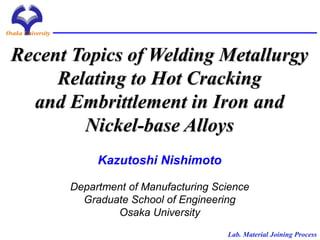 Recent Topics of Welding Metallurgy
Relating to Hot Cracking
and Embrittlement in Iron and
Nickel-base Alloys
Lab. Material Joining Process
Kazutoshi Nishimoto
Department of Manufacturing Science
Graduate School of Engineering
Osaka University
Osaka University
 