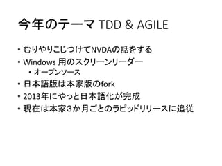 今年のテーマ TDD & AGILE
• むりやりこじつけてNVDAの話をする
• Windows 用のスクリーンリーダー
• オープンソース

• 日本語版は本家版のfork
• 2013年にやっと日本語化が完成
• 現在は本家３か月ごとのラピッドリリースに追従

 