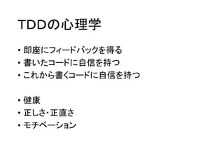 ＴＤＤの心理学
• 即座にフィードバックを得る
• 書いたコードに自信を持つ
• これから書くコードに自信を持つ
• 健康
• 正しさ・正直さ
• モチベーション

 