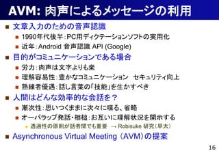 AVM: ˤå`
?   Τʶ
    ?   1990룺PCåǥƩ`󥽥եȤΌgû
    ?   ꣺Android ʶ API (Google)
?   ĿĤߥ˥`Ǥ
    ?   ֤S
    ?   ԣNʥߥ˥` ƥ
    ?   쾚߃Ԓ~Ρܡ٤
?   gϤɤʄʵĤʻԒ
    ?   uԣ˼Ĥޤޤ˴Ρ੤롢ʡ
    ?   `ХåװkԒ?鳣״r_ʾ
        ?   ͸^ԤԭtԒgǤҪ  Robisuke о
?   Asynchronous Virtual Meeting AVM᰸
                                               16
 