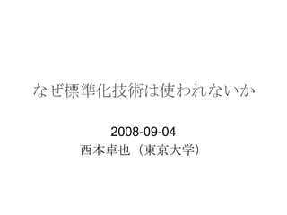 なぜ標準化技術は使われないか 2008-09-04 西本卓也（東京大学） 
