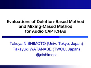 Evaluations of Deletion-Based Method
     and Mixing-Mased Method
         for Audio CAPTCHAs


 Takuya NISHIMOTO (Univ. Tokyo, Japan)
  Takayuki WATANABE (TWCU, Japan)
              @nishimotz

                                         1
 