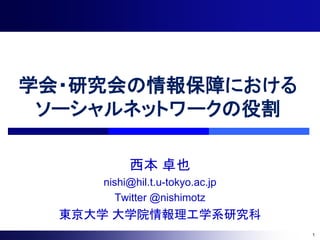 学会・研究会の情報保障における
 ソーシャルネットワークの役割

          西本 卓也
     nishi@hil.t.u-tokyo.ac.jp
        Twitter @nishimotz
  東京大学 大学院情報理工学系研究科
                                 1
 