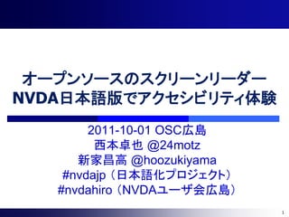 オープンソースのスクリーンリーダー
NVDA日本語版でアクセシビリティ体験
        2011-10-01 OSC広島
         西本卓也 @24motz
      新家昌高 @hoozukiyama
    #nvdajp （日本語化プロジェクト）
   #nvdahiro （NVDAユーザ会広島）
                            1
 