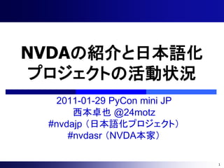 NVDAの紹介と日本語化
 プロジェクトの活動状況
  2011-01-29 PyCon mini JP
      西本卓也 @24motz
 #nvdajp （日本語化プロジェクト）
     #nvdasr （NVDA本家）

                             1
 