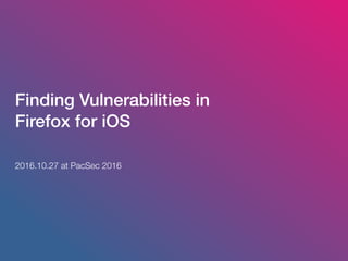 Finding Vulnerabilities in
Firefox for iOS
2016.10.27 at PacSec 2016
 