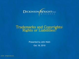 Trademarks and Copyrights:
                                 Rights or Liabilities?


                                     Presented by John Nishi
                                          Oct. 18, 2010




© 2010 All Rights Reserved.
 