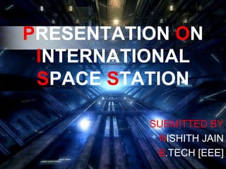 PRESENTATION ON INTERNATIONAL SPACE STATION SUBMITTED BY NISHITH JAIN B.TECH [EEE] 