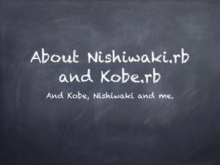 About Nishiwaki.rb 
and Kobe.rb 
And Kobe, Nishiwaki and me. 
 