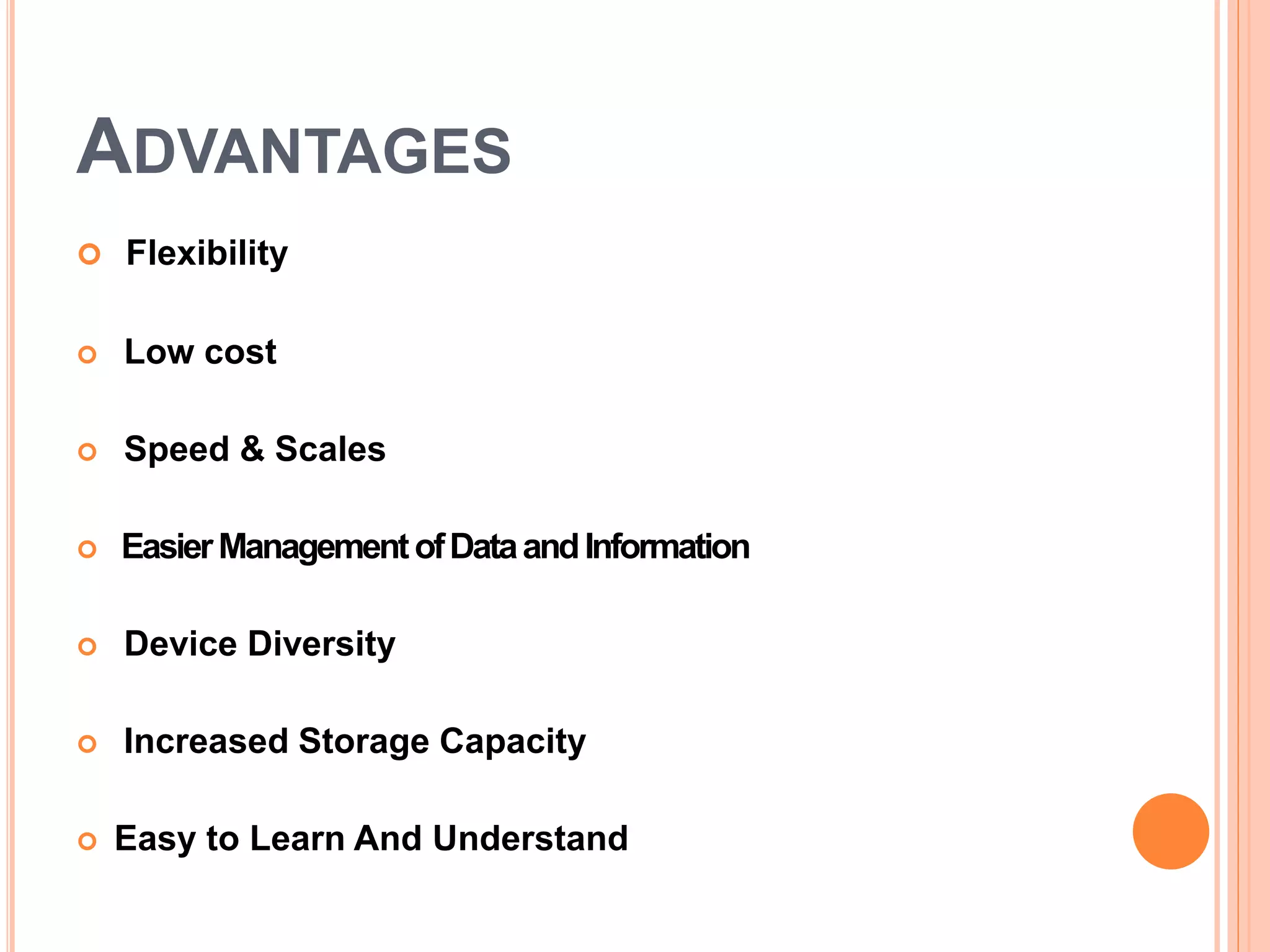 ADVANTAGES
 Flexibility
 Low cost
 Speed & Scales
 EasierManagementofDataandInformation
 Device Diversity
 Increased Storage Capacity
 Easy to Learn And Understand
 