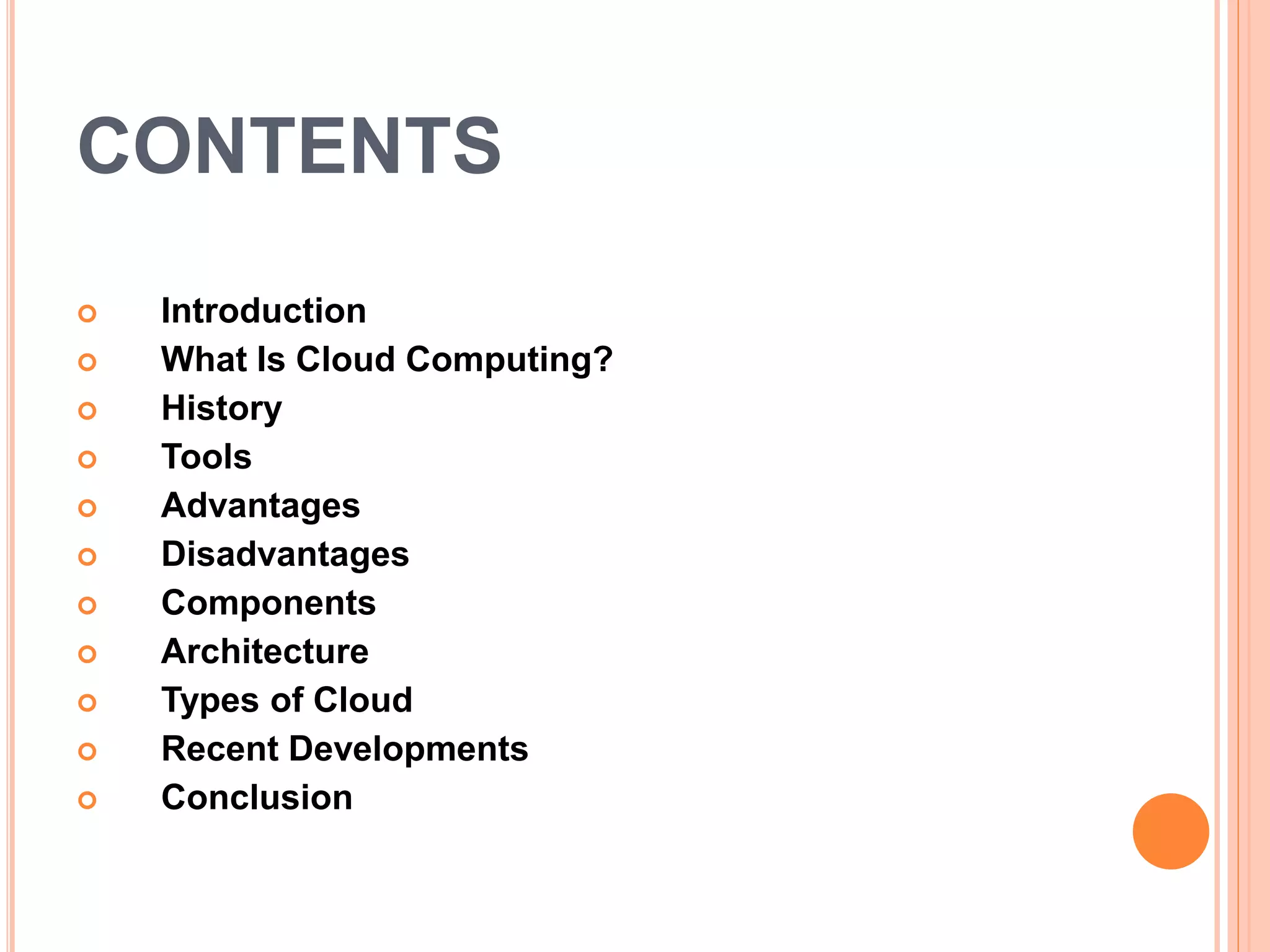 CONTENTS
 Introduction
 What Is Cloud Computing?
 History
 Tools
 Advantages
 Disadvantages
 Components
 Architecture
 Types of Cloud
 Recent Developments
 Conclusion
 