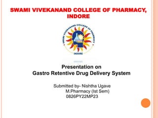 SWAMI VIVEKANAND COLLEGE OF PHARMACY,
INDORE
Presentation on
Gastro Retentive Drug Delivery System
Submitted by- Nishtha Ugave
M.Pharmacy (Ist Sem)
0826PY22MP23
 