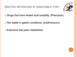 GASTRO RETENTION IS UNSUITABLE FOR:-
 Drugs that have limited acid solubility. (Phenytoin)
 Not stable in gastric conditions. (erythromycin)
 Extensive first pass metabolism.
 
