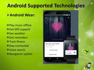 Android Supported Technologies
Android Wear:
Play music offline
Get GPS support
See weather
Get reminders
Track fitness
Stay connected
Voice search
Navigation system
 
