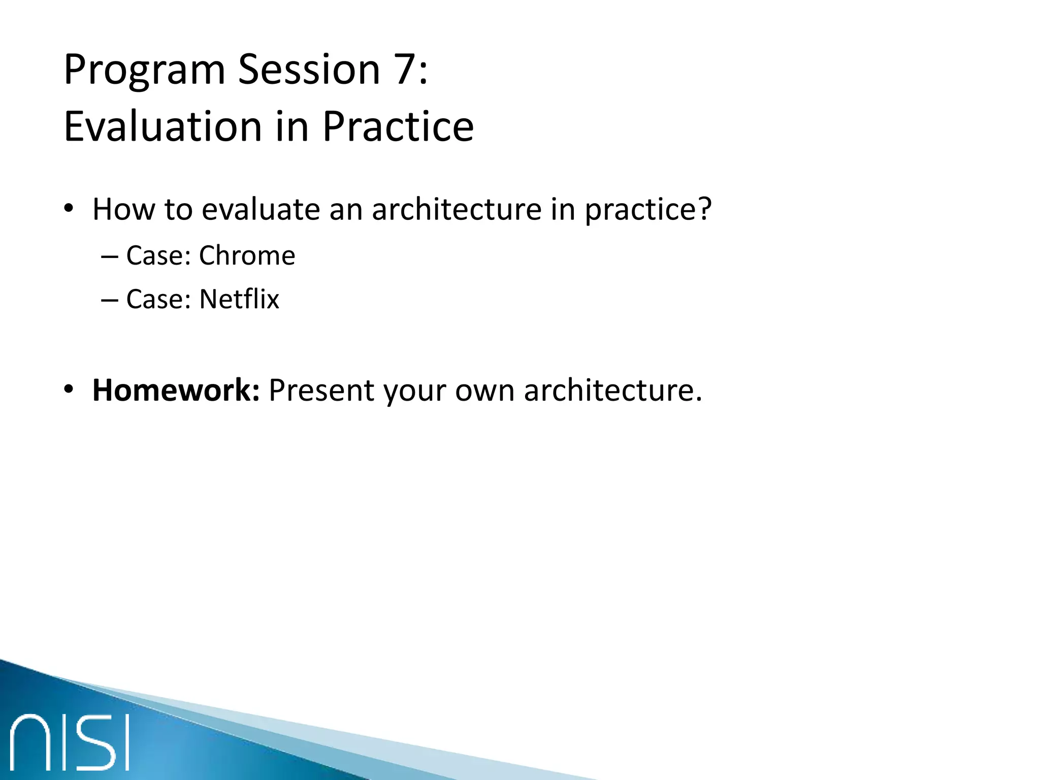 Program Session 7:
Evaluation in Practice
• How to evaluate an architecture in practice?
– Case: Chrome
– Case: Netflix
• Homework: Present your own architecture.
 