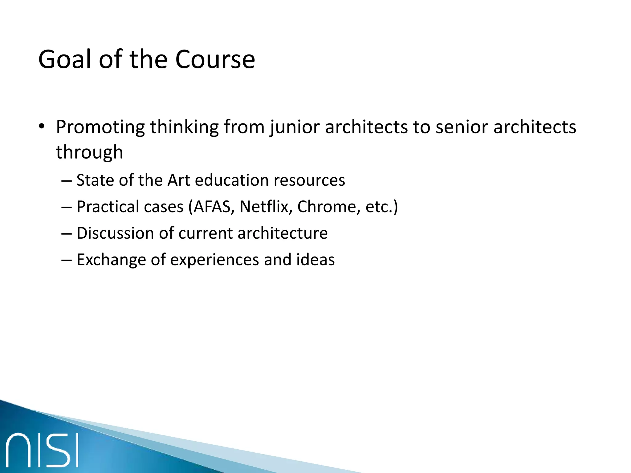 Goal of the Course
• Promoting thinking from junior architects to senior architects
through
– State of the Art education resources
– Practical cases (AFAS, Netflix, Chrome, etc.)
– Discussion of current architecture
– Exchange of experiences and ideas
 