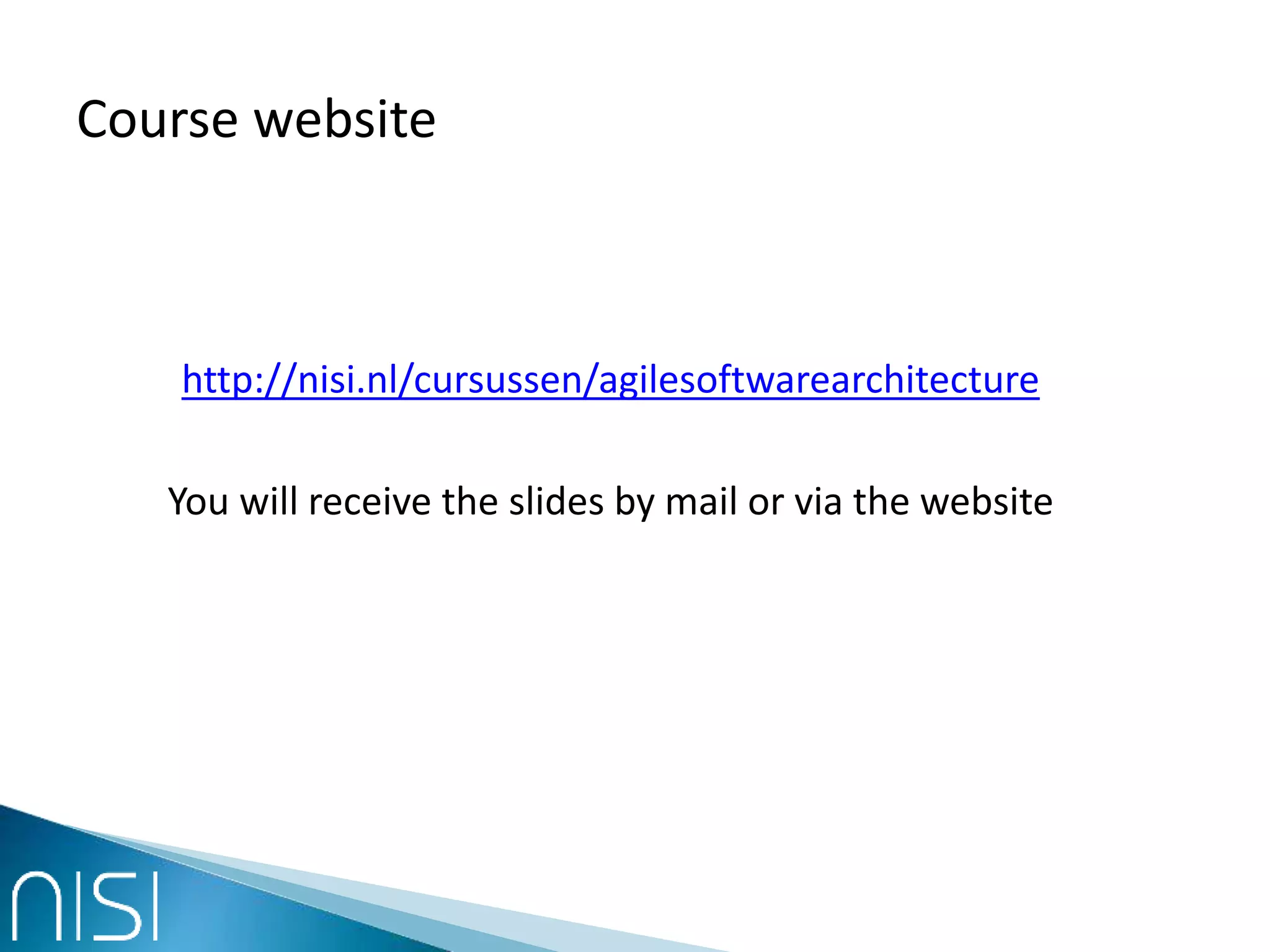 Course website
http://nisi.nl/cursussen/agilesoftwarearchitecture
You will receive the slides by mail or via the website
 