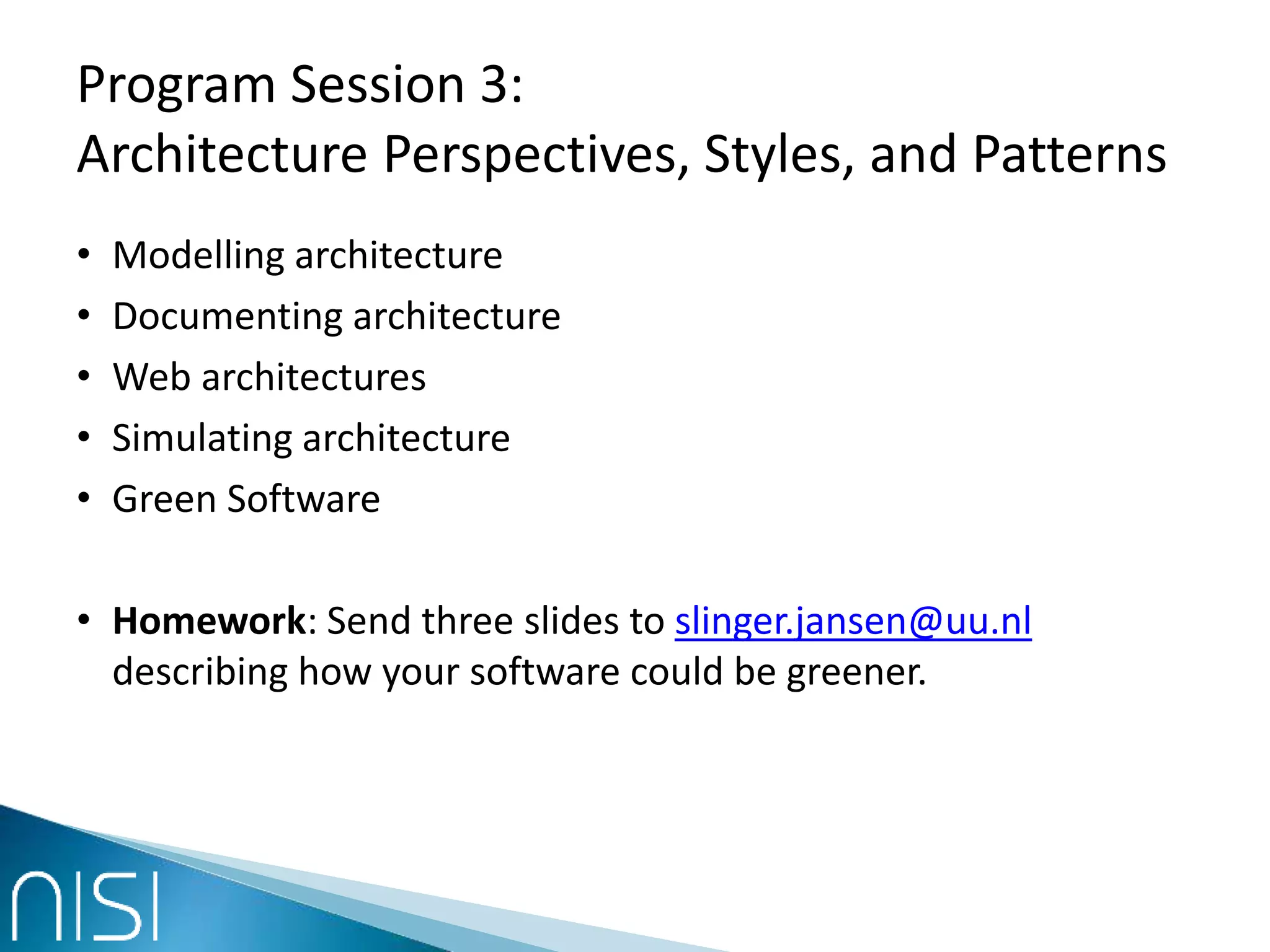 Program Session 3:
Architecture Perspectives, Styles, and Patterns
• Modelling architecture
• Documenting architecture
• Web architectures
• Simulating architecture
• Green Software
• Homework: Send three slides to slinger.jansen@uu.nl
describing how your software could be greener.
 