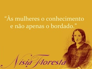 “Às mulheres o conhecimento
  e não apenas o bordado.”
 