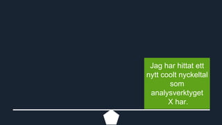 Jag har hittat ett 
nytt coolt nyckeltal 
som 
analysverktyget 
X har. 
 