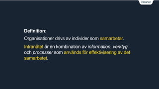 intranor 
Definition: 
Organisationer drivs av individer som samarbetar. 
Intranätet är en kombination av information, verktyg 
och processer som används för effektivisering av det 
samarbetet. 
 