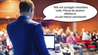 Mät och synliggör intranätets 
nytta. Påvisa de positiva 
effekterna 
på det interna samarbetet! 
 