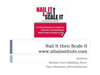 Nail It then Scale It
www.altainstitute.com
                       Authors
     Nathan Furr @Nathan_Furr
   Paul Ahlstrom @PaulAhlstrom
 
