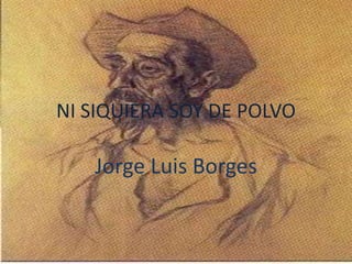 NI SIQUIERA SOY DE POLVO
Jorge Luis Borges
 
