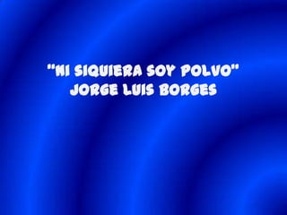 “Ni siquiera soy polvo”
   Jorge Luis Borges
 